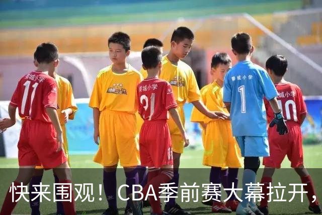 快来围观！CBA季前赛大幕拉开，星光熠熠的比赛日来啦！